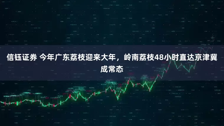 信钰证券 今年广东荔枝迎来大年，岭南荔枝48小时直达京津冀成常态
