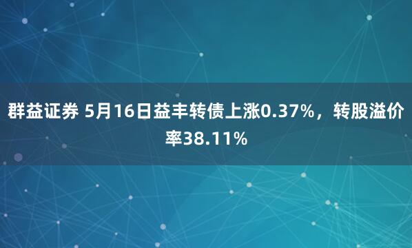 群益证券 5月16日益丰转债上涨0.37%，转股溢价率38.11%