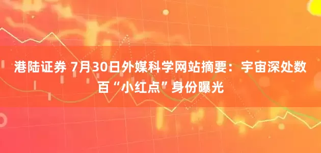 港陆证券 7月30日外媒科学网站摘要：宇宙深处数百“小红点”身份曝光