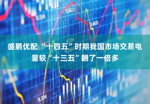 盛鹏优配 “十四五”时期我国市场交易电量较“十三五”翻了一倍多