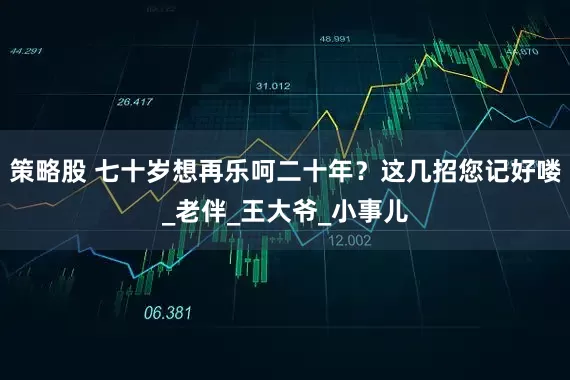 策略股 七十岁想再乐呵二十年？这几招您记好喽_老伴_王大爷_小事儿