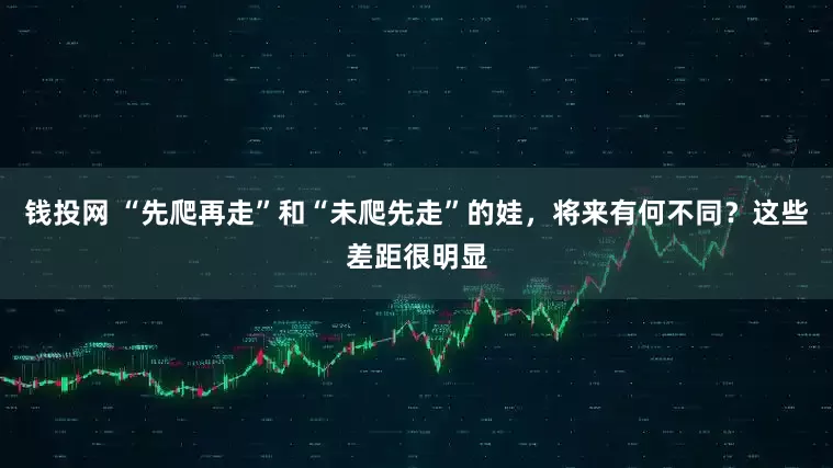 钱投网 “先爬再走”和“未爬先走”的娃，将来有何不同？这些差距很明显