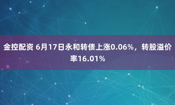 金控配资 6月17日永和转债上涨0.06%，转股溢价率16.01%