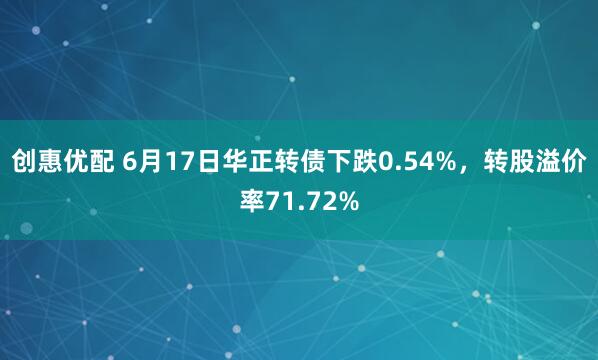 创惠优配 6月17日华正转债下跌0.54%，转股溢价率71.72%