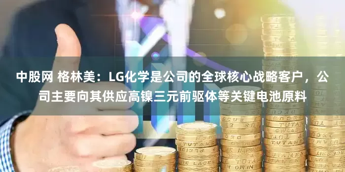 中股网 格林美：LG化学是公司的全球核心战略客户，公司主要向其供应高镍三元前驱体等关键电池原料