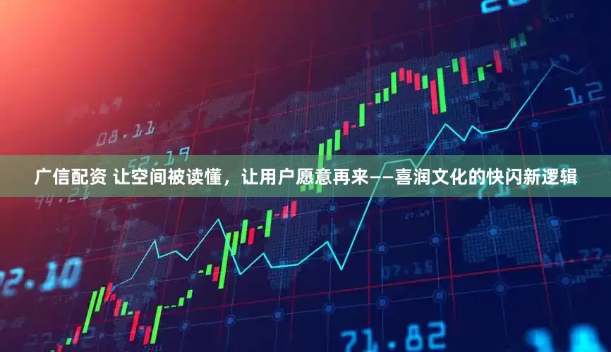 广信配资 让空间被读懂，让用户愿意再来——喜润文化的快闪新逻辑