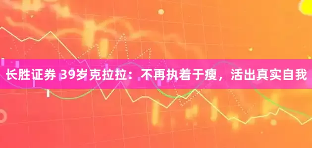 长胜证券 39岁克拉拉：不再执着于瘦，活出真实自我