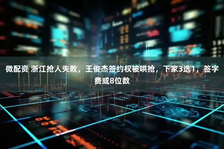 微配资 浙江抢人失败，王俊杰签约权被哄抢，下家3选1，签字费或8位数